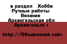  в раздел : Хобби. Ручные работы » Вязание . Архангельская обл.,Архангельск г.